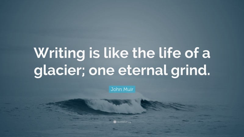 John Muir Quote: “Writing is like the life of a glacier; one eternal grind.”