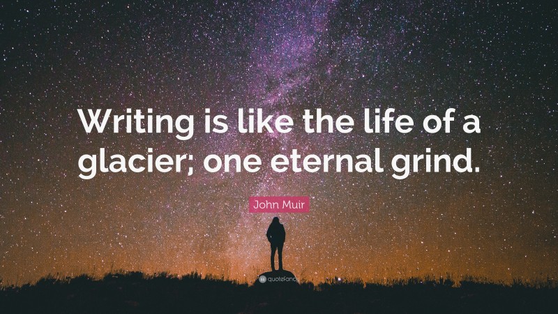 John Muir Quote: “Writing is like the life of a glacier; one eternal grind.”