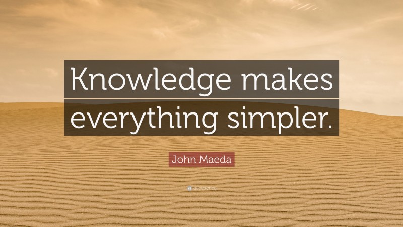 John Maeda Quote: “Knowledge makes everything simpler.”