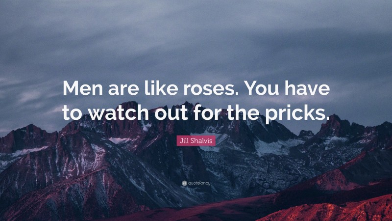 Jill Shalvis Quote: “Men are like roses. You have to watch out for the pricks.”