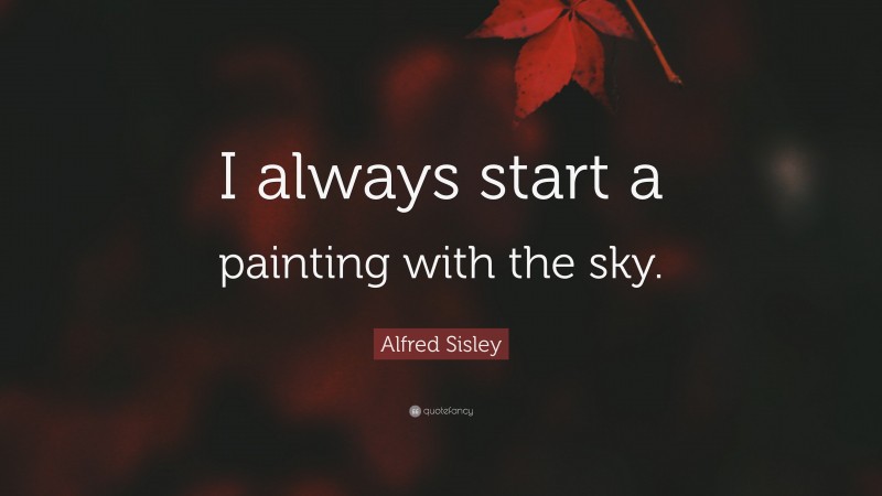 Alfred Sisley Quote: “I always start a painting with the sky.”
