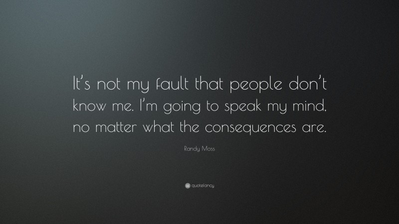 Randy Moss Quote: “It’s not my fault that people don’t know me. I’m going to speak my mind, no matter what the consequences are.”