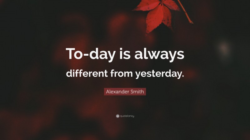 Alexander Smith Quote: “To-day is always different from yesterday.”