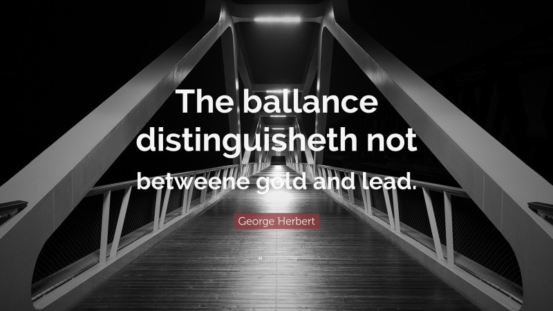 George Herbert Quote: “The ballance distinguisheth not betweene gold and lead.”
