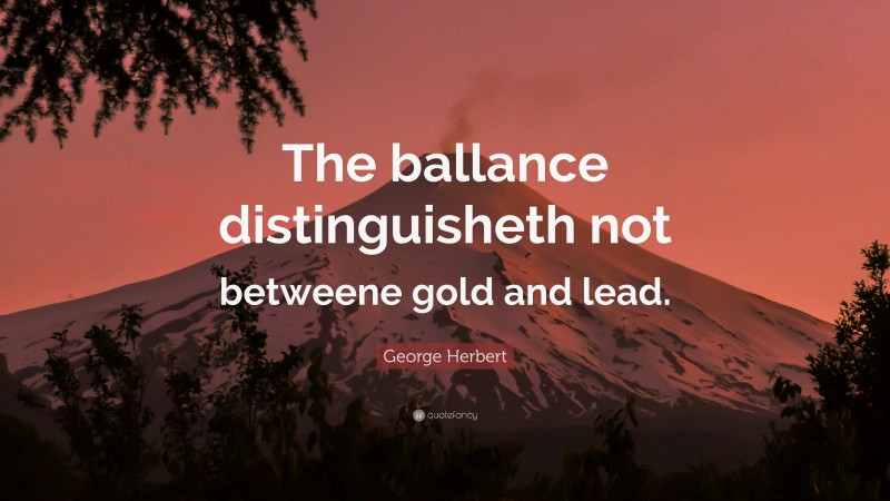 George Herbert Quote: “The ballance distinguisheth not betweene gold and lead.”