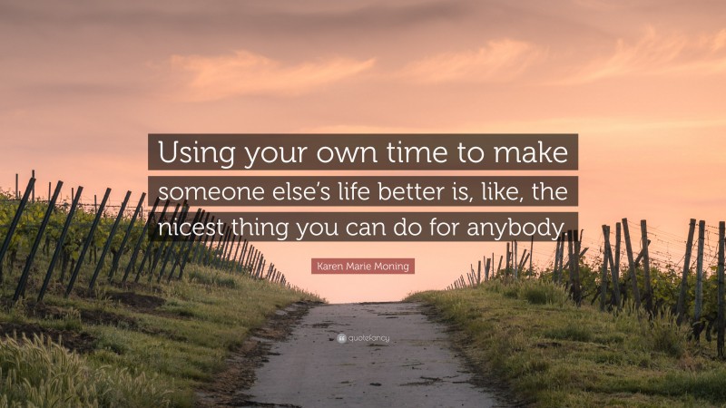 Karen Marie Moning Quote: “Using your own time to make someone else’s life better is, like, the nicest thing you can do for anybody.”