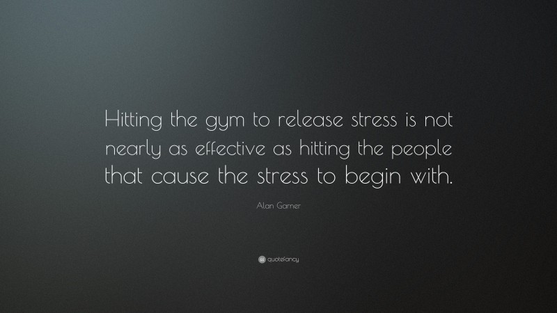 Alan Garner Quote: “Hitting the gym to release stress is not nearly as effective as hitting the people that cause the stress to begin with.”