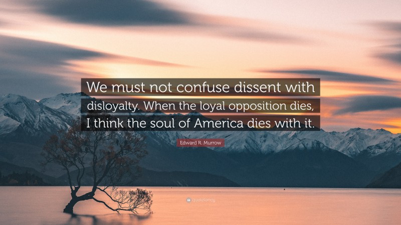 Edward R. Murrow Quote: “We must not confuse dissent with disloyalty. When the loyal opposition dies, I think the soul of America dies with it.”