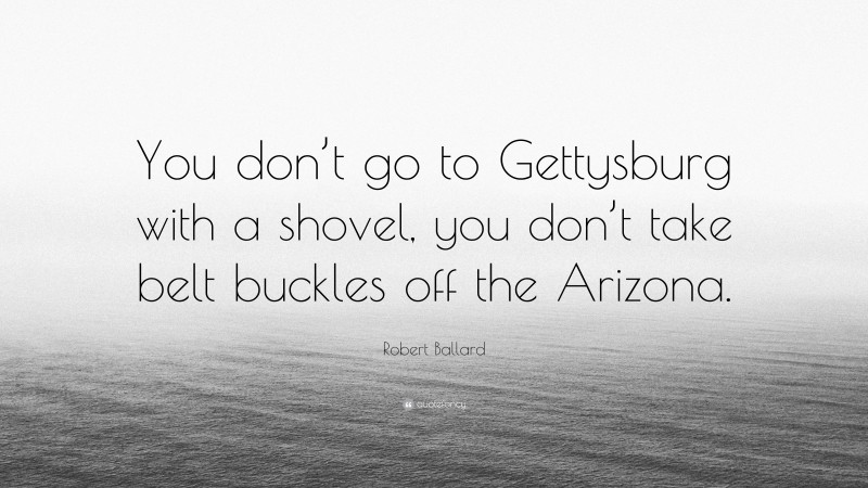 Robert Ballard Quote: “You don’t go to Gettysburg with a shovel, you don’t take belt buckles off the Arizona.”