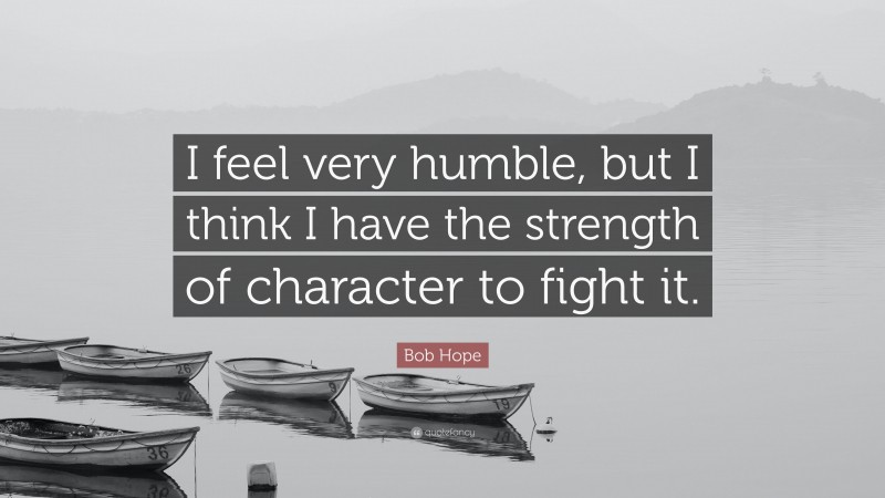 Bob Hope Quote: “I feel very humble, but I think I have the strength of character to fight it.”