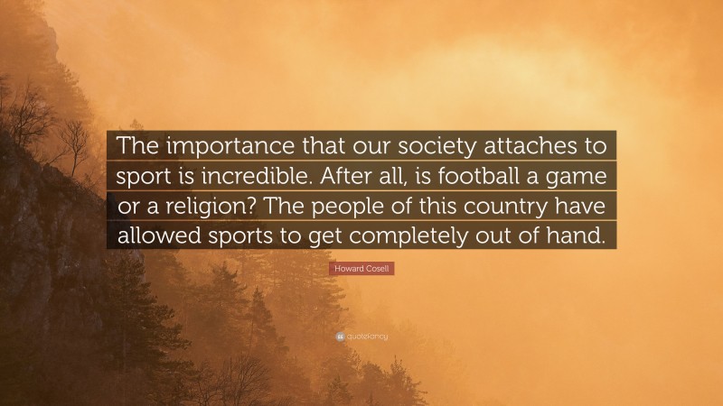 Howard Cosell Quote: “The importance that our society attaches to sport is incredible. After all, is football a game or a religion? The people of this country have allowed sports to get completely out of hand.”