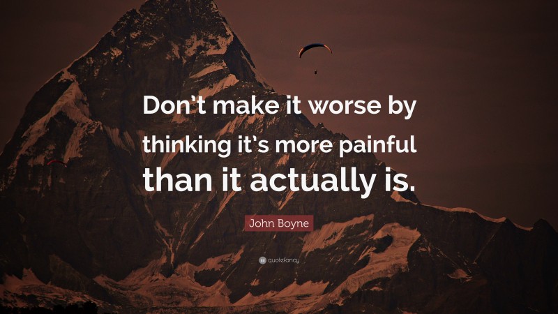 John Boyne Quote: “Don’t make it worse by thinking it’s more painful than it actually is.”