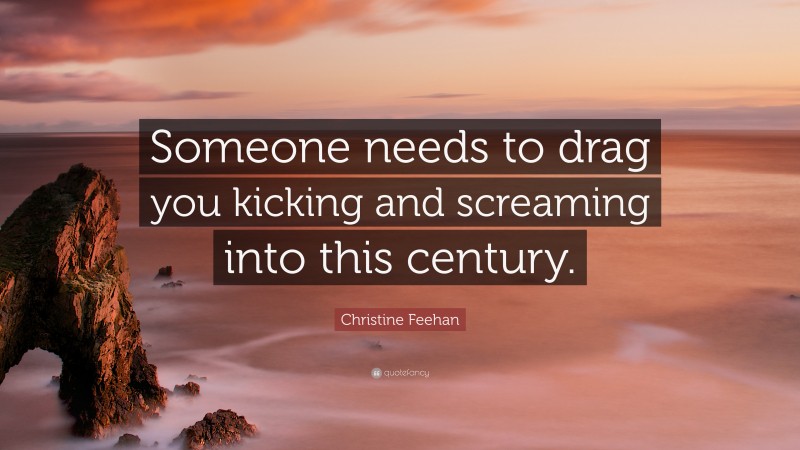 Christine Feehan Quote: “Someone needs to drag you kicking and screaming into this century.”