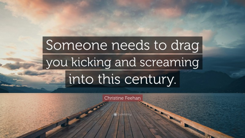 Christine Feehan Quote: “Someone needs to drag you kicking and screaming into this century.”