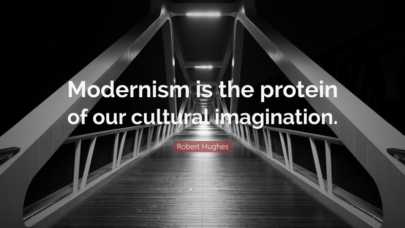 Robert Hughes Quote: “Modernism is the protein of our cultural imagination.”