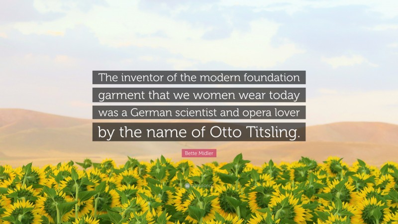 Bette Midler Quote: “The inventor of the modern foundation garment that we women wear today was a German scientist and opera lover by the name of Otto Titsling.”
