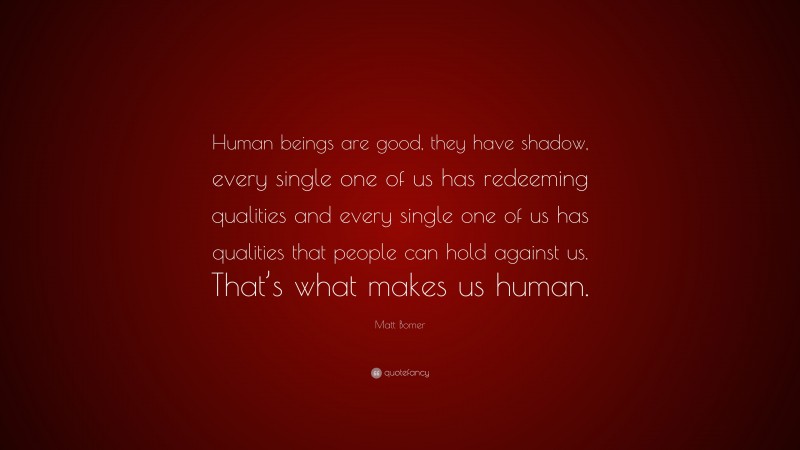 Matt Bomer Quote: “Human beings are good, they have shadow, every single one of us has redeeming qualities and every single one of us has qualities that people can hold against us. That’s what makes us human.”