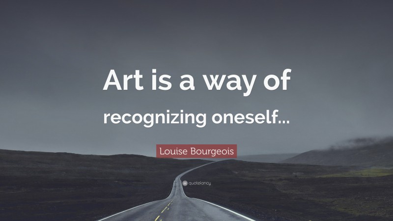 Louise Bourgeois Quote: “Art is a way of recognizing oneself...”