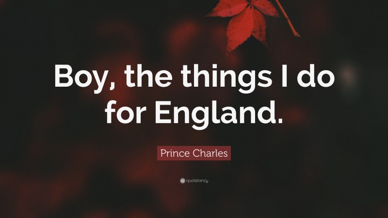 Prince Charles Quote: “Boy, the things I do for England.”