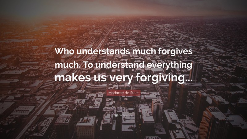 Madame de Stael Quote: “Who understands much forgives much. To understand everything makes us very forgiving...”
