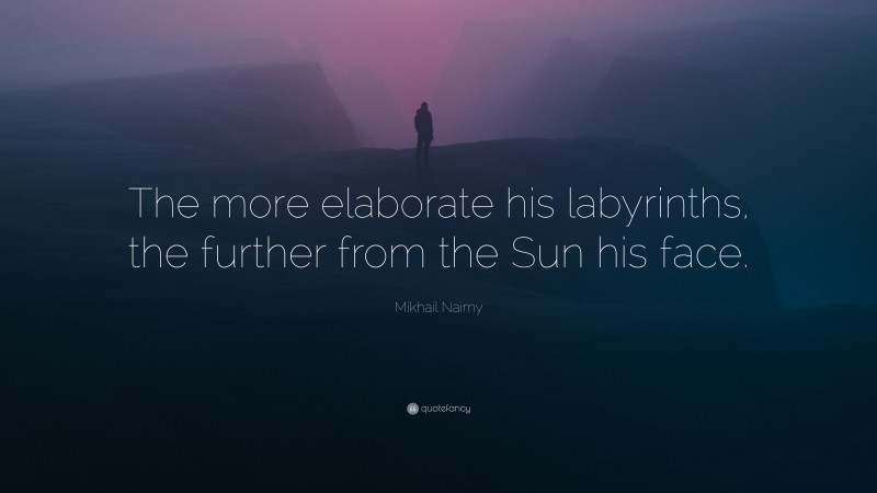 Mikhail Naimy Quote: “The more elaborate his labyrinths, the further from the Sun his face.”