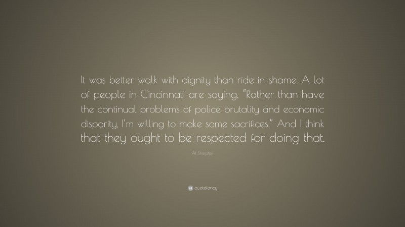Al Sharpton Quote: “It was better walk with dignity than ride in shame. A lot of people in Cincinnati are saying, “Rather than have the continual problems of police brutality and economic disparity, I’m willing to make some sacrifices.” And I think that they ought to be respected for doing that.”