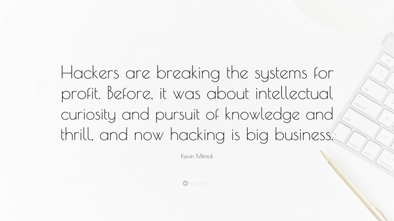 Kevin Mitnick Quote: “Hackers are breaking the systems for profit. Before, it was about intellectual curiosity and pursuit of knowledge and thrill, and now hacking is big business.”