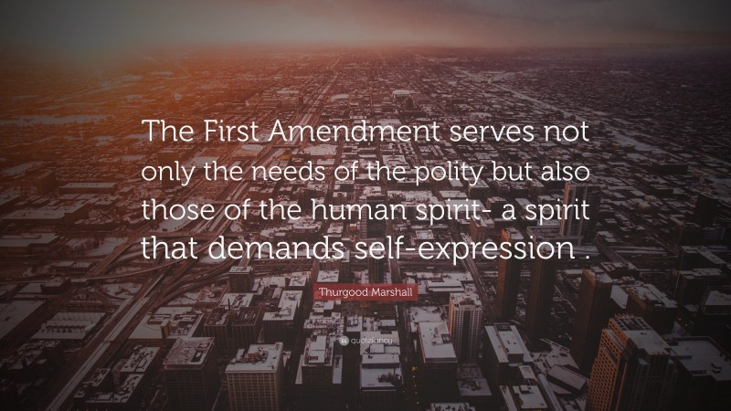 Thurgood Marshall Quote: “The First Amendment serves not only the needs of the polity but also those of the human spirit- a spirit that demands self-expression .”