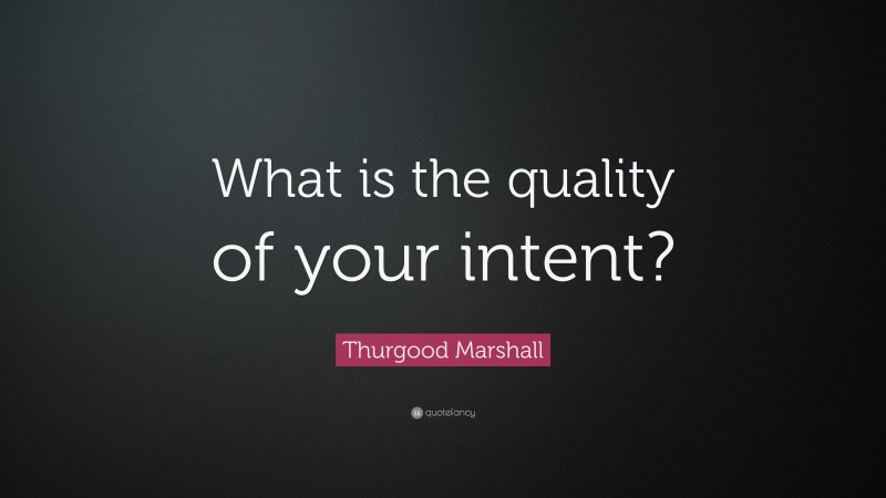 Thurgood Marshall Quote: “What is the quality of your intent?”