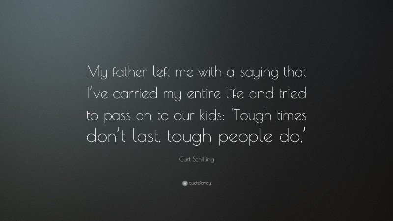 Curt Schilling Quote: “My father left me with a saying that I’ve carried my entire life and tried to pass on to our kids: ‘Tough times don’t last, tough people do,’”