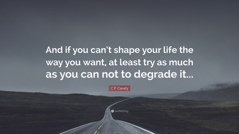 C.P. Cavafy Quote: “And if you can’t shape your life the way you want, at least try as much as you can not to degrade it...”