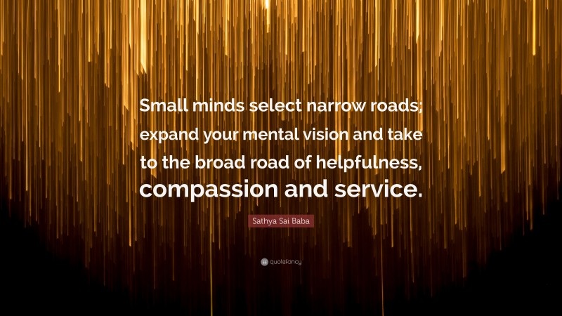 Sathya Sai Baba Quote: “Small minds select narrow roads; expand your mental vision and take to the broad road of helpfulness, compassion and service.”