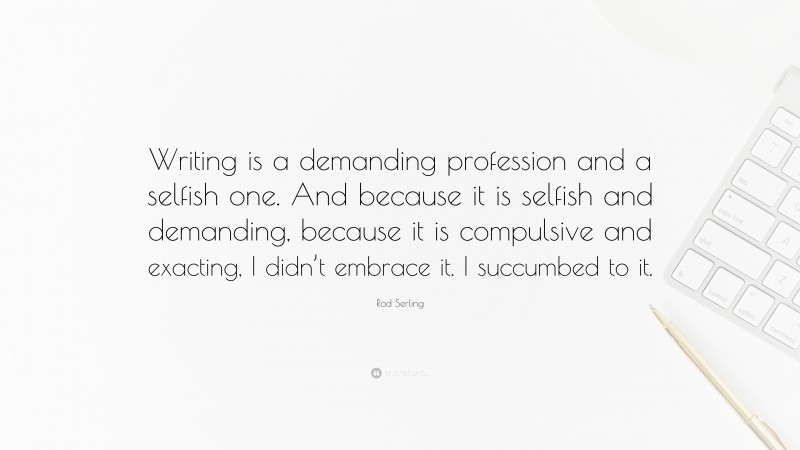 Rod Serling Quote: “Writing is a demanding profession and a selfish one. And because it is selfish and demanding, because it is compulsive and exacting, I didn’t embrace it. I succumbed to it.”