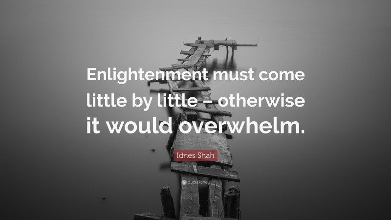 Idries Shah Quote: “Enlightenment must come little by little – otherwise it would overwhelm.”
