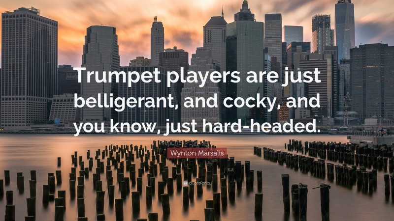 Wynton Marsalis Quote: “Trumpet players are just belligerant, and cocky, and you know, just hard-headed.”
