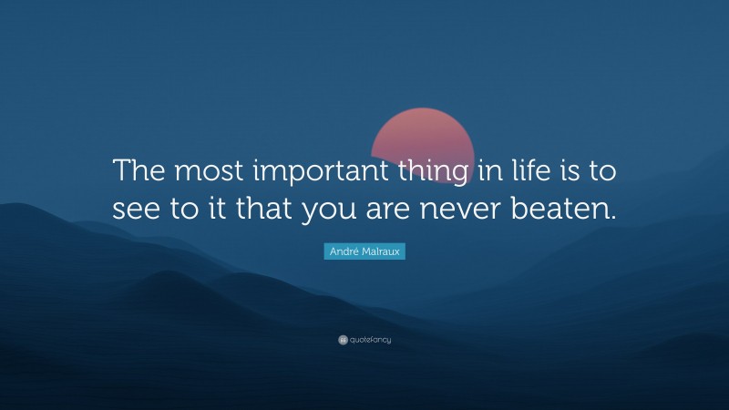 André Malraux Quote: “The most important thing in life is to see to it that you are never beaten.”