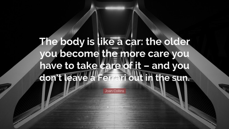 Joan Collins Quote: “The body is like a car: the older you become the more care you have to take care of it – and you don’t leave a Ferrari out in the sun.”