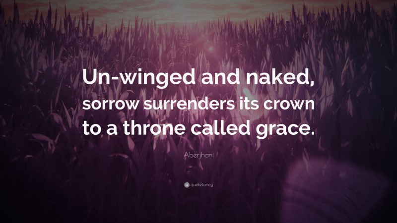 Aberjhani Quote: “Un-winged and naked, sorrow surrenders its crown to a throne called grace.”