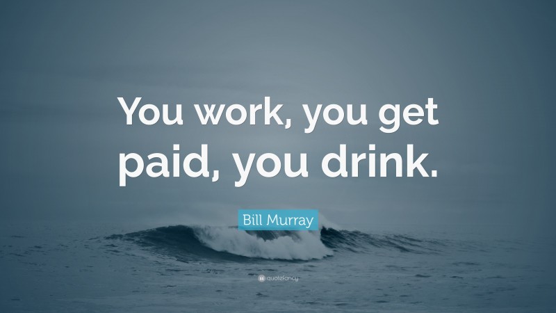 Bill Murray Quote: “You work, you get paid, you drink.”
