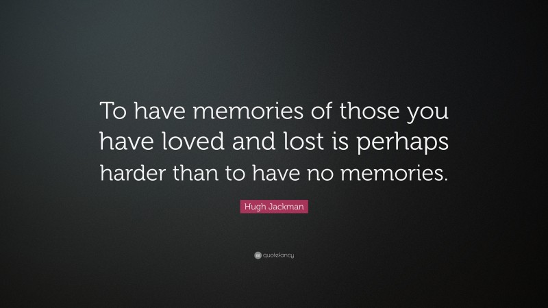 Hugh Jackman Quote: “To have memories of those you have loved and lost is perhaps harder than to have no memories.”
