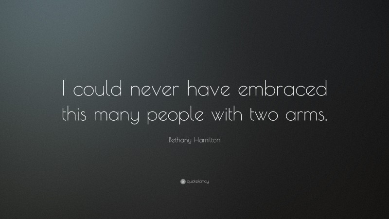 Bethany Hamilton Quote: “I could never have embraced this many people with two arms.”