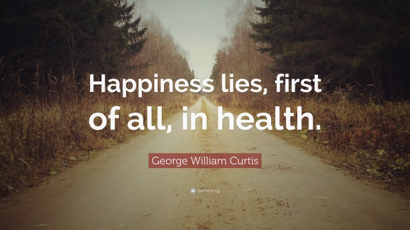 George William Curtis Quote: “Happiness lies, first of all, in health.”