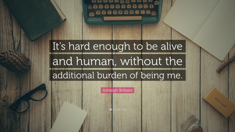 Ashleigh Brilliant Quote: “It’s hard enough to be alive and human, without the additional burden of being me.”