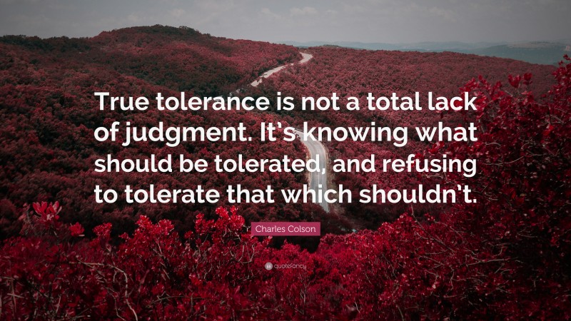 Charles Colson Quote: “True tolerance is not a total lack of judgment. It’s knowing what should be tolerated, and refusing to tolerate that which shouldn’t.”