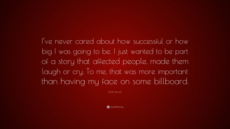 Matt Bomer Quote: “I’ve never cared about how successful or how big I was going to be. I just wanted to be part of a story that affected people, made them laugh or cry. To me, that was more important than having my face on some billboard.”