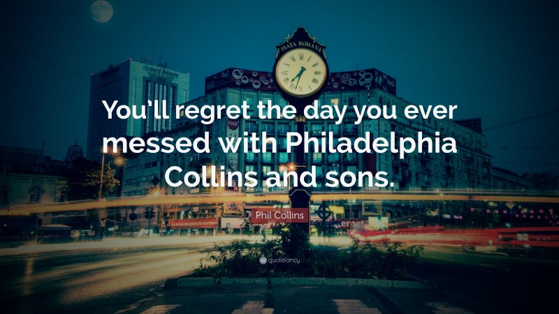 Phil Collins Quote: “You’ll regret the day you ever messed with Philadelphia Collins and sons.”