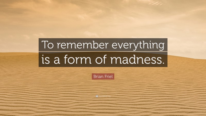 Brian Friel Quote: “To remember everything is a form of madness.”