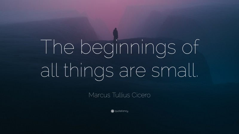 Marcus Tullius Cicero Quote: “The beginnings of all things are small.”