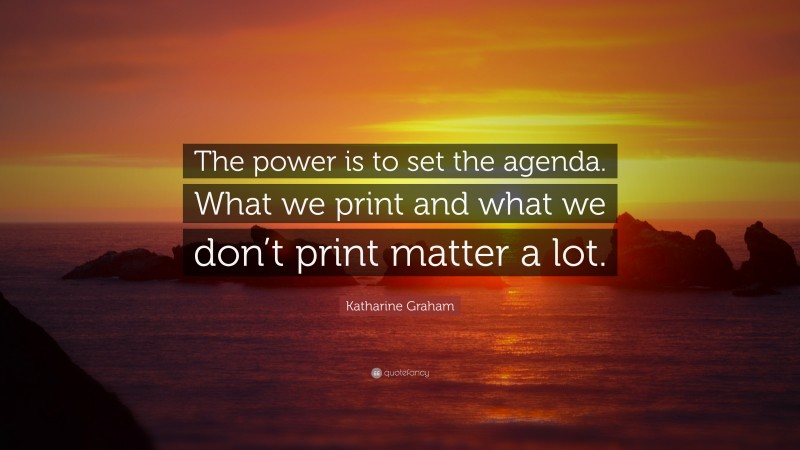 Katharine Graham Quote: “The power is to set the agenda. What we print and what we don’t print matter a lot.”