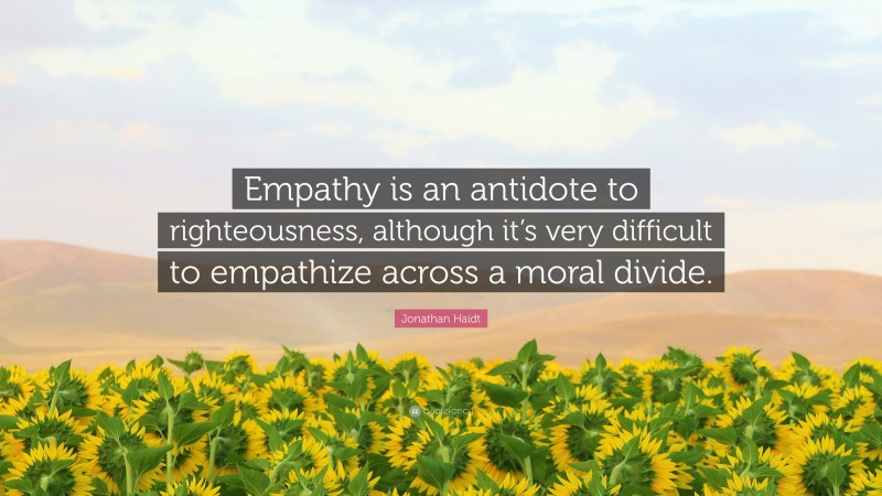Jonathan Haidt Quote: “Empathy is an antidote to righteousness, although it’s very difficult to empathize across a moral divide.”